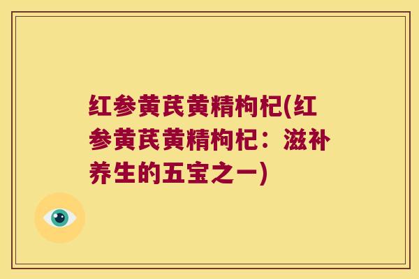 红参黄芪黄精枸杞(红参黄芪黄精枸杞：滋补养生的五宝之一)