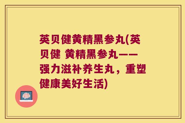 英贝健黄精黑参丸(英贝健 黄精黑参丸——强力滋补养生丸，重塑健康美好生活)