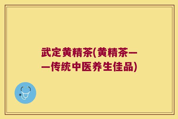 武定黄精茶(黄精茶——传统中医养生佳品) 武定黄精茶(黄精茶——传统中医养生佳品)