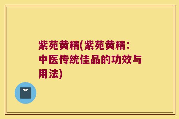 紫苑黄精(紫苑黄精:中医传统佳品的功效与用法) 紫苑黄精(紫苑黄精:中医传统佳品的功效与用法)