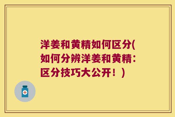 洋姜和黄精如何区分(如何分辨洋姜和黄精：区分技巧大公开！)