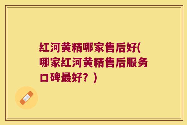 红河黄精哪家售后好(哪家红河黄精售后服务口碑好？)