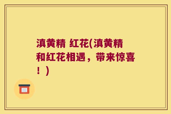 滇黄精 红花(滇黄精和红花相遇，带来惊喜！)