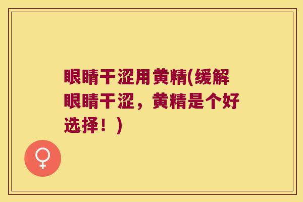 眼睛干涩用黄精(缓解眼睛干涩,黄精是个好选择!) 眼睛干涩用黄精(缓解眼睛干涩,黄精是个好选择!)