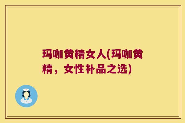 玛咖黄精女人(玛咖黄精,女性补品之选) 玛咖黄精女人(玛咖黄精,女性补品之选)
