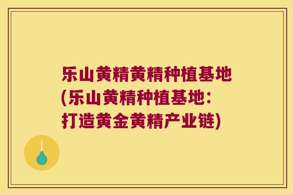 乐山黄精黄精种植基地(乐山黄精种植基地:打造黄金黄精产业链) 乐山黄精黄精种植基地(乐山黄精种植基地:打造黄金黄精产业链)