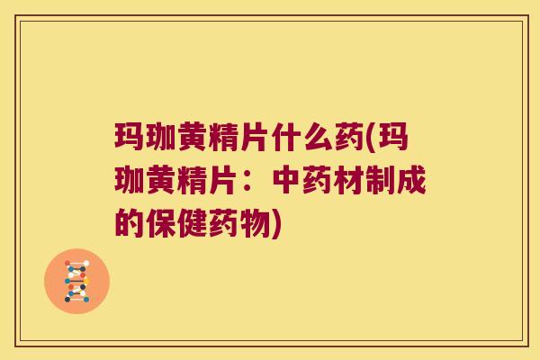 玛珈黄精片什么药(玛珈黄精片:材制成的保健) 玛珈黄精片什么药(玛珈黄精片:材制成的保健)