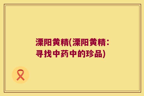 溧阳黄精(溧阳黄精：寻找中的珍品)