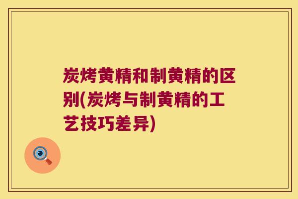 炭烤黄精和制黄精的区别(炭烤与制黄精的工艺技巧差异) 炭烤黄精和制黄精的区别(炭烤与制黄精的工艺技巧差异)