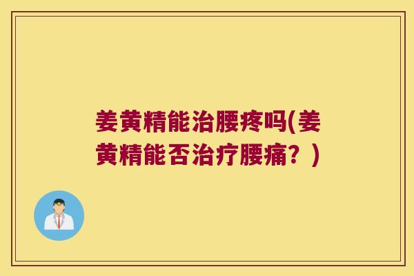 姜黄精能腰疼吗(姜黄精能否腰痛？)