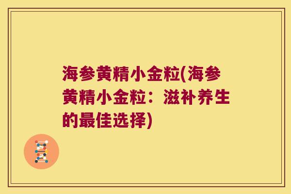 海参黄精小金粒(海参黄精小金粒:滋补养生的佳选择) 海参黄精小金粒(海参黄精小金粒:滋补养生的佳选择)