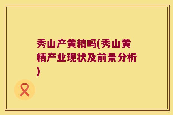 秀山产黄精吗(秀山黄精产业现状及前景分析)