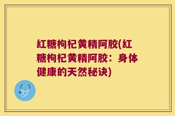 红糖枸杞黄精阿胶(红糖枸杞黄精阿胶:身体健康的天然秘诀) 红糖枸杞黄精阿胶(红糖枸杞黄精阿胶:身体健康的天然秘诀)