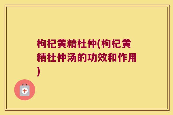 枸杞黄精杜仲(枸杞黄精杜仲汤的功效和作用) 枸杞黄精杜仲(枸杞黄精杜仲汤的功效和作用)