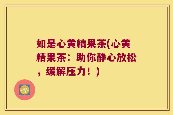如是心黄精果茶(心黄精果茶:助你静心放松,缓解压力!) 如是心黄精果茶(心黄精果茶:助你静心放松,缓解压力!)