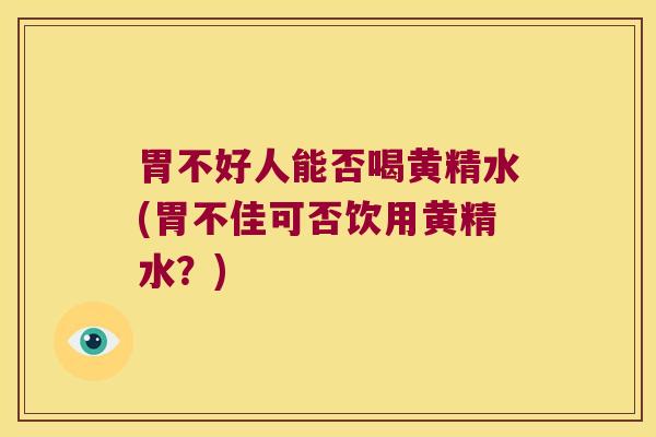 胃不好人能否喝黄精水(胃不佳可否饮用黄精水？)