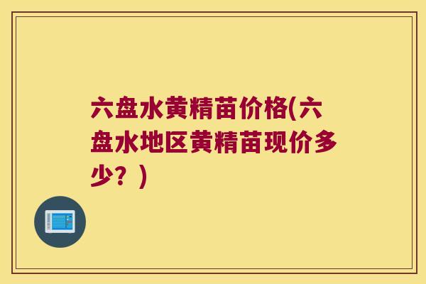 六盘水黄精苗价格(六盘水地区黄精苗现价多少?) 六盘水黄精苗价格(六盘水地区黄精苗现价多少?)