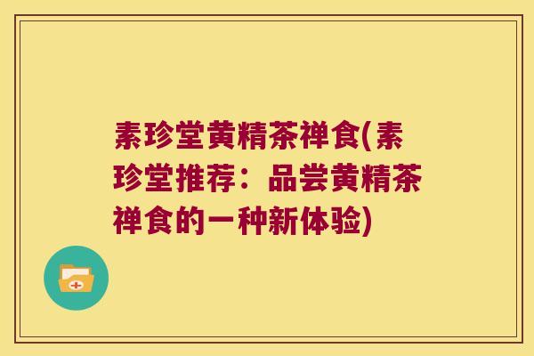 素珍堂黄精茶禅食(素珍堂推荐:品尝黄精茶禅食的一种新体验) 素珍堂黄精茶禅食(素珍堂推荐:品尝黄精茶禅食的一种新体验)