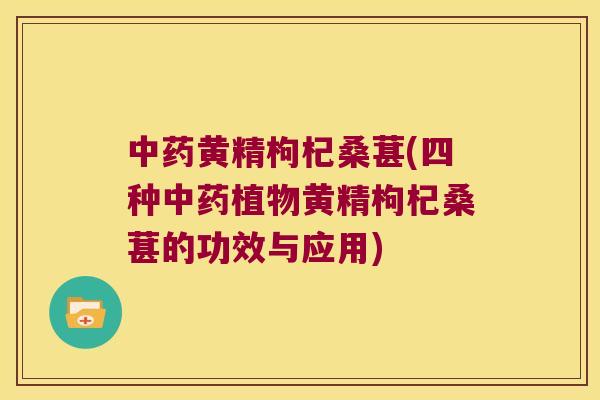黄精枸杞桑葚(四种植物黄精枸杞桑葚的功效与应用)