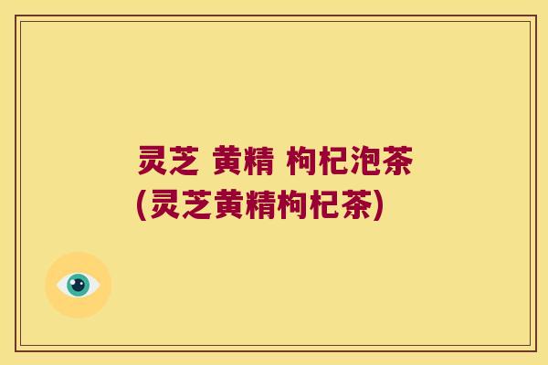 灵芝 黄精 枸杞泡茶(灵芝黄精枸杞茶)