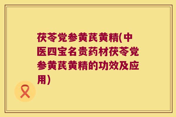 茯苓党参黄芪黄精(中医四宝名贵药材茯苓党参黄芪黄精的功效及应用)