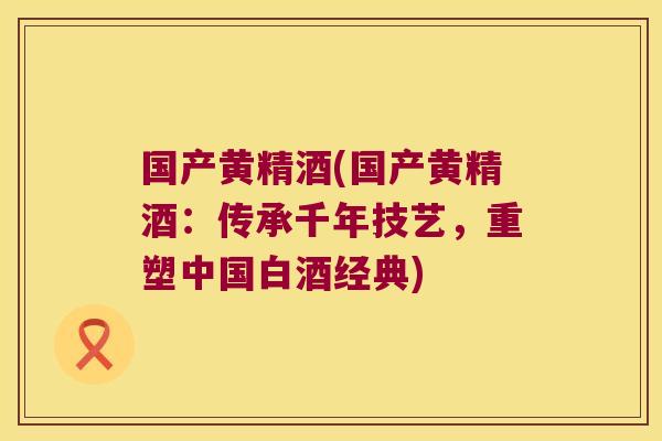 国产黄精酒(国产黄精酒:传承千年技艺,重塑中国白酒经典) 国产黄精酒(国产黄精酒:传承千年技艺,重塑中国白酒经典)