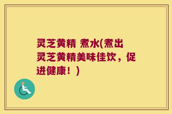 灵芝黄精 煮水(煮出灵芝黄精美味佳饮，促进健康！)