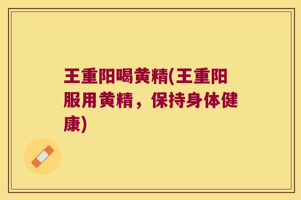 王重阳喝黄精(王重阳服用黄精,保持身体健康) 王重阳喝黄精(王重阳服用黄精,保持身体健康)