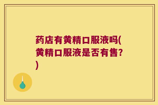 药店有黄精口服液吗(黄精口服液是否有售?) 药店有黄精口服液吗(黄精口服液是否有售?)