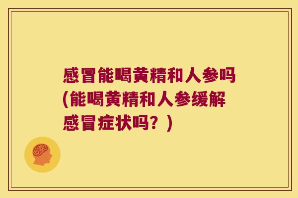 能喝黄精和人参吗(能喝黄精和人参缓解症状吗?) 能喝黄精和人参吗(能喝黄精和人参缓解症状吗?)