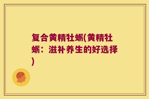 复合黄精牡蛎(黄精牡蛎：滋补养生的好选择)