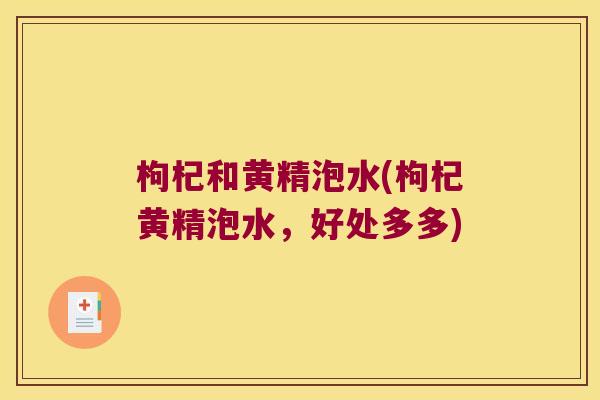 枸杞和黄精泡水(枸杞黄精泡水，好处多多)