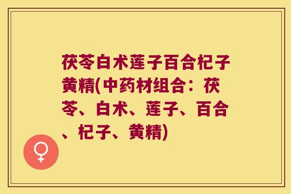 茯苓白术莲子百合杞子黄精(材组合：茯苓、白术、莲子、百合、杞子、黄精)
