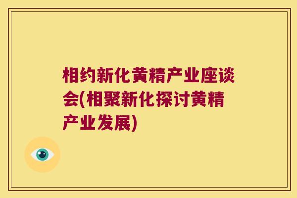 相约新化黄精产业座谈会(相聚新化探讨黄精产业发展)