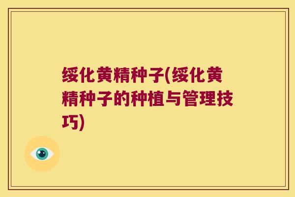 绥化黄精种子(绥化黄精种子的种植与管理技巧)