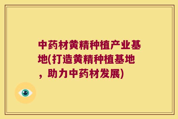 材黄精种植产业基地(打造黄精种植基地，助力材发展)