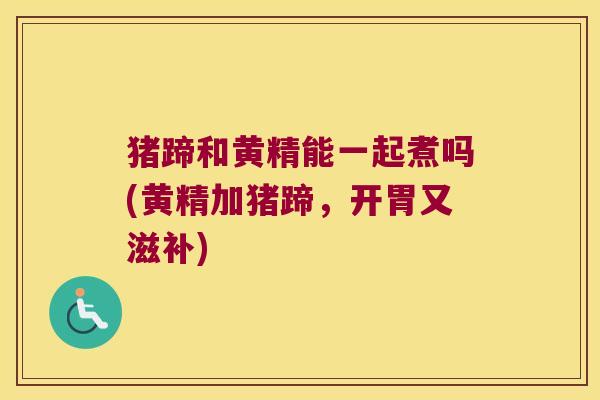 猪蹄和黄精能一起煮吗(黄精加猪蹄,开胃又滋补) 猪蹄和黄精能一起煮吗(黄精加猪蹄,开胃又滋补)