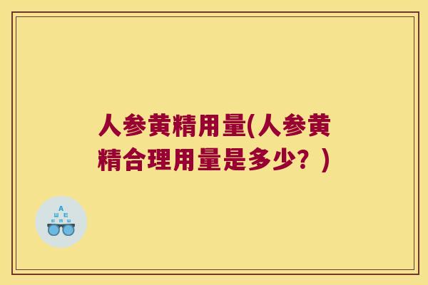 人参黄精用量(人参黄精合理用量是多少?) 人参黄精用量(人参黄精合理用量是多少?)