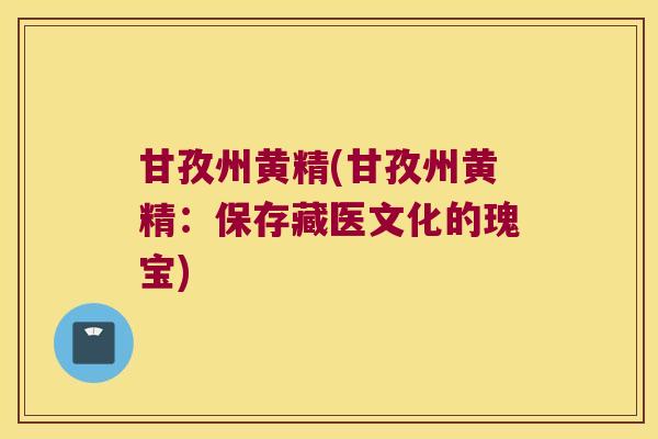 甘孜州黄精(甘孜州黄精:保存藏医文化的瑰宝) 甘孜州黄精(甘孜州黄精:保存藏医文化的瑰宝)