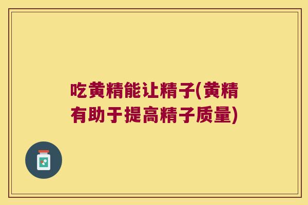 吃黄精能让精子(黄精有助于提高精子质量) 吃黄精能让精子(黄精有助于提高精子质量)
