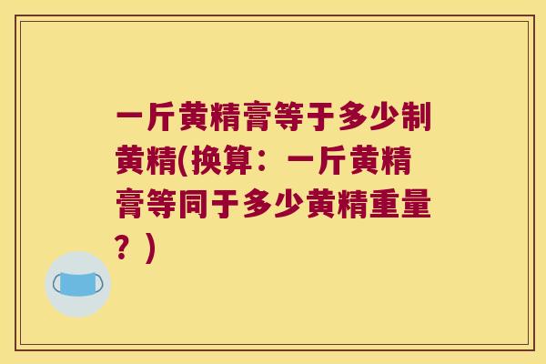 一斤黄精膏等于多少制黄精(换算：一斤黄精膏等同于多少黄精重量？)