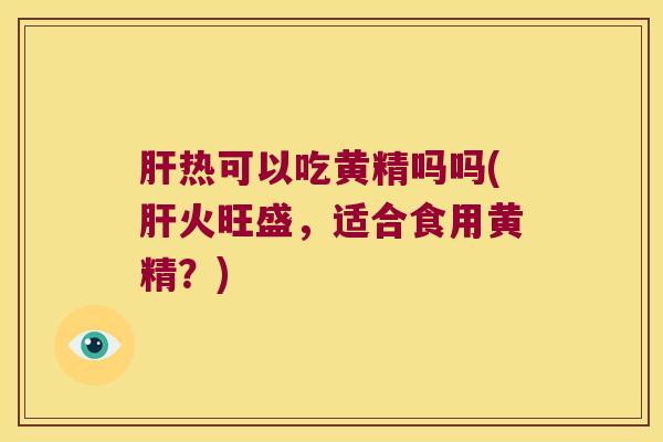 热可以吃黄精吗吗(火旺盛，适合食用黄精？)