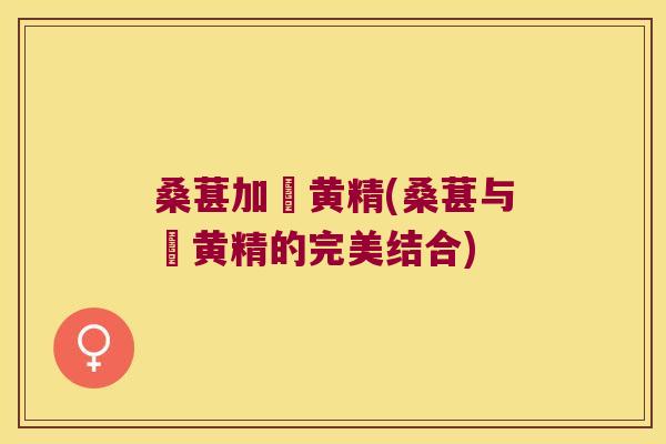 桑葚加矷黄精(桑葚与矷黄精的完美结合) 桑葚加矷黄精(桑葚与矷黄精的完美结合)