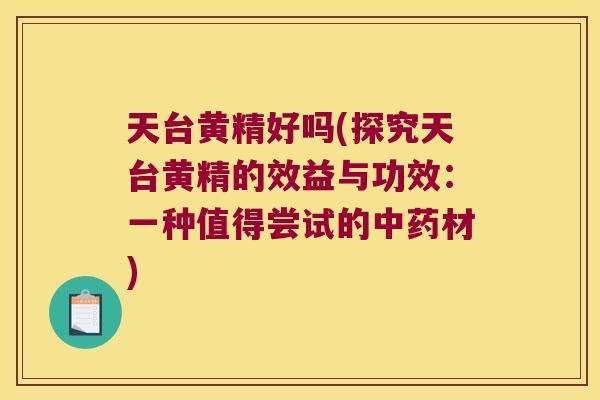 天台黄精好吗(探究天台黄精的效益与功效：一种值得尝试的材)