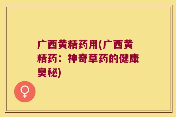 广西黄精药用(广西黄精药:神奇草药的健康奥秘) 广西黄精药用(广西黄精药:神奇草药的健康奥秘)
