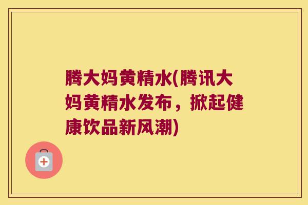 腾大妈黄精水(腾讯大妈黄精水发布，掀起健康饮品新风潮)