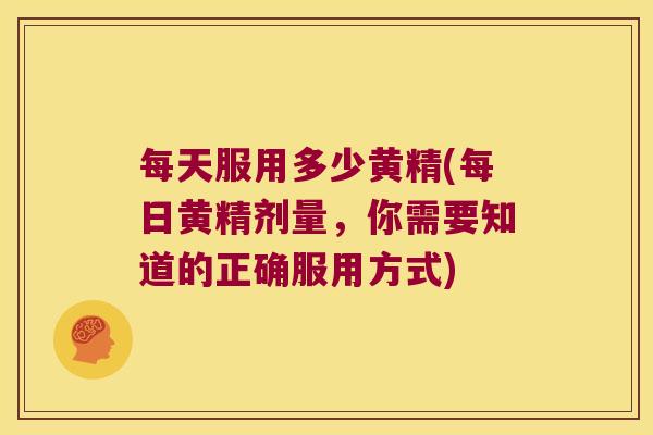 每天服用多少黄精(每日黄精剂量,你需要知道的正确服用方式) 每天服用多少黄精(每日黄精剂量,你需要知道的正确服用方式)