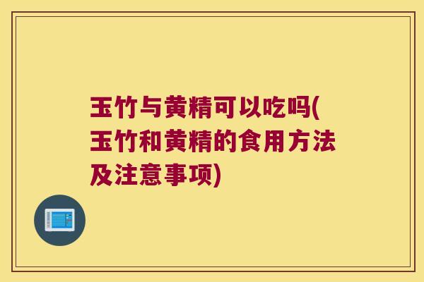 玉竹与黄精可以吃吗(玉竹和黄精的食用方法及注意事项)