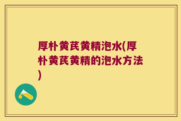 厚朴黄芪黄精泡水(厚朴黄芪黄精的泡水方法)