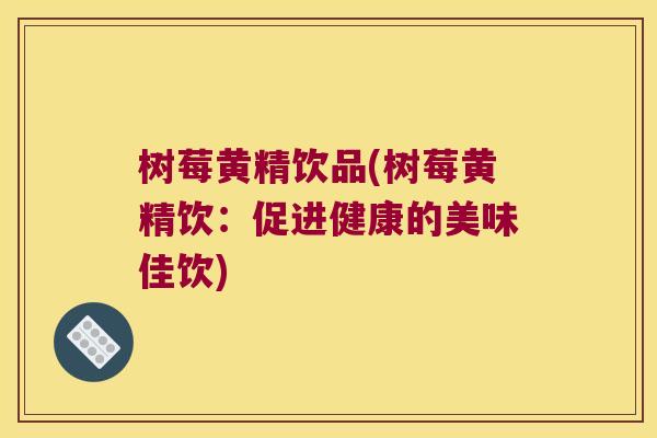 树莓黄精饮品(树莓黄精饮：促进健康的美味佳饮)